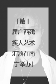 第十一届广西残疾人艺术汇演在南宁举办